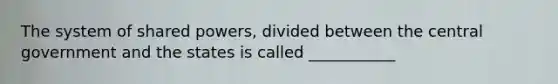 The system of shared powers, divided between the central government and the states is called ___________