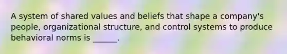 A system of shared values and beliefs that shape a company's people, organizational structure, and control systems to produce behavioral norms is ______.