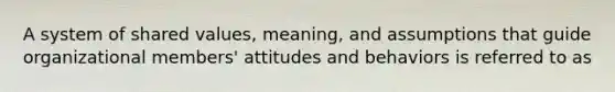 A system of shared values, meaning, and assumptions that guide organizational members' attitudes and behaviors is referred to as