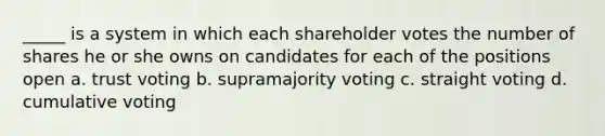 _____ is a system in which each shareholder votes the number of shares he or she owns on candidates for each of the positions open a. trust voting b. supramajority voting c. straight voting d. cumulative voting