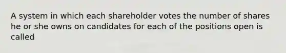 A system in which each shareholder votes the number of shares he or she owns on candidates for each of the positions open is called