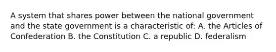 A system that shares power between the national government and the state government is a characteristic of: A. the Articles of Confederation B. the Constitution C. a republic D. federalism