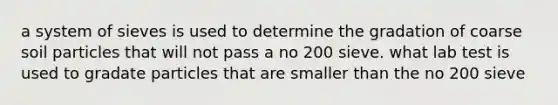 a system of sieves is used to determine the gradation of coarse soil particles that will not pass a no 200 sieve. what lab test is used to gradate particles that are smaller than the no 200 sieve