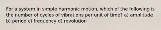 For a system in simple harmonic motion, which of the following is the number of cycles of vibrations per unit of time? a) amplitude b) period c) frequency d) revolution