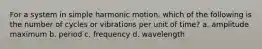 For a system in simple harmonic motion, which of the following is the number of cycles or vibrations per unit of time? a. amplitude maximum b. period c. frequency d. wavelength