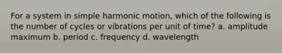 For a system in simple harmonic motion, which of the following is the number of cycles or vibrations per unit of time? a. amplitude maximum b. period c. frequency d. wavelength