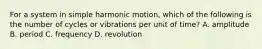 For a system in simple harmonic motion, which of the following is the number of cycles or vibrations per unit of time? A. amplitude B. period C. frequency D. revolution