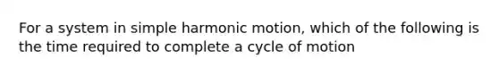 For a system in <a href='https://www.questionai.com/knowledge/kvMRoZTFEM-simple-harmonic-motion' class='anchor-knowledge'>simple harmonic motion</a>, which of the following is the time required to complete a cycle of motion