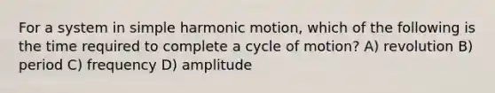 For a system in simple harmonic motion, which of the following is the time required to complete a cycle of motion? A) revolution B) period C) frequency D) amplitude