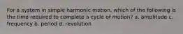 For a system in simple harmonic motion, which of the following is the time required to complete a cycle of motion? a. amplitude c. frequency b. period d. revolution