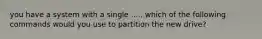 you have a system with a single ..... which of the following commands would you use to partition the new drive?