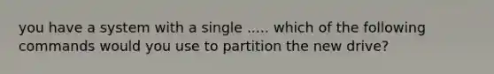 you have a system with a single ..... which of the following commands would you use to partition the new drive?