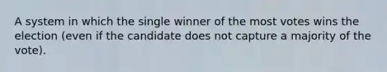 A system in which the single winner of the most votes wins the election (even if the candidate does not capture a majority of the vote).