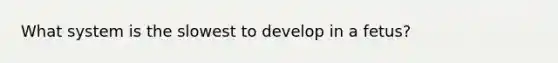 What system is the slowest to develop in a fetus?