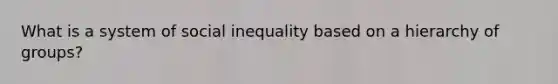 What is a system of social inequality based on a hierarchy of groups?