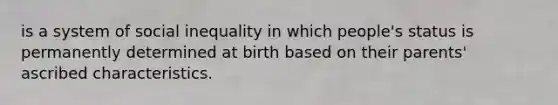 is a system of social inequality in which people's status is permanently determined at birth based on their parents' ascribed characteristics.