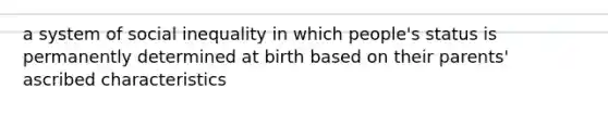 a system of social inequality in which people's status is permanently determined at birth based on their parents' ascribed characteristics