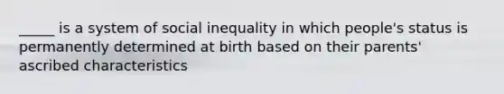 _____ is a system of social inequality in which people's status is permanently determined at birth based on their parents' ascribed characteristics