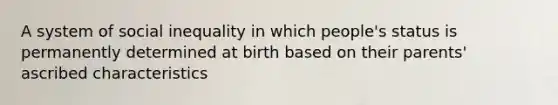 A system of social inequality in which people's status is permanently determined at birth based on their parents' ascribed characteristics