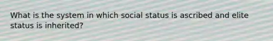 What is the system in which social status is ascribed and elite status is inherited?