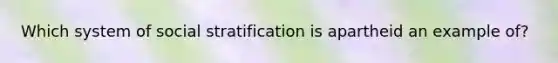 Which system of social stratification is apartheid an example of?