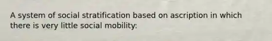 A system of social stratification based on ascription in which there is very little social mobility: