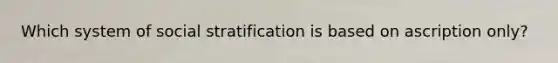 Which system of social stratification is based on ascription only?