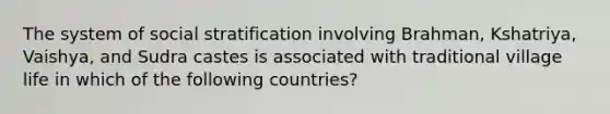 The system of social stratification involving Brahman, Kshatriya, Vaishya, and Sudra castes is associated with traditional village life in which of the following countries?