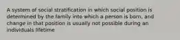 A system of social stratification in which social position is determined by the family into which a person is born, and change in that position is usually not possible during an individuals lifetime