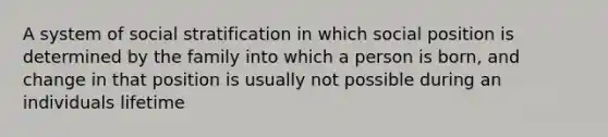 A system of social stratification in which social position is determined by the family into which a person is born, and change in that position is usually not possible during an individuals lifetime