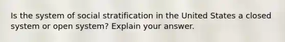 Is the system of social stratification in the United States a closed system or open system? Explain your answer.