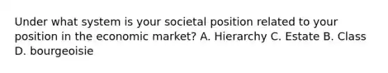 Under what system is your societal position related to your position in the economic market? A. Hierarchy C. Estate B. Class D. bourgeoisie