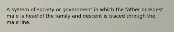 A system of society or government in which the father or eldest male is head of the family and descent is traced through the male line.