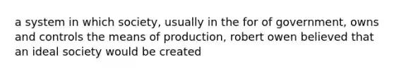 a system in which society, usually in the for of government, owns and controls the means of production, robert owen believed that an ideal society would be created