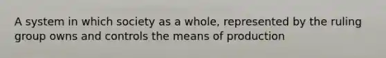 A system in which society as a whole, represented by the ruling group owns and controls the means of production