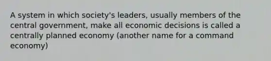 A system in which society's leaders, usually members of the central government, make all economic decisions is called a centrally planned economy (another name for a command economy)