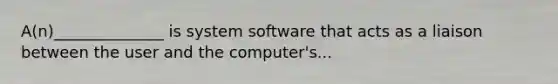 A(n)______________ is system software that acts as a liaison between the user and the computer's...