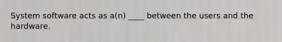 System software acts as a(n) ____ between the users and the hardware.