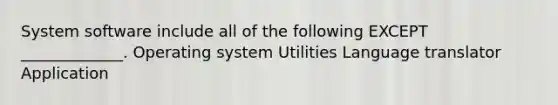 System software include all of the following EXCEPT _____________. Operating system Utilities Language translator Application