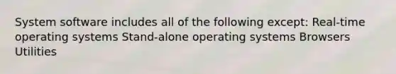 System software includes all of the following except: Real-time operating systems Stand-alone operating systems Browsers Utilities