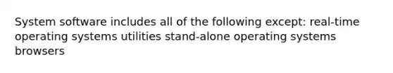 System software includes all of the following except: real-time operating systems utilities stand-alone operating systems browsers
