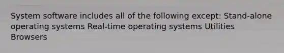 System software includes all of the following except: Stand-alone operating systems Real-time operating systems Utilities Browsers