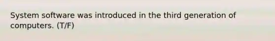 System software was introduced in the third generation of computers. (T/F)