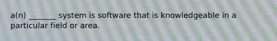 a(n) _______ system is software that is knowledgeable in a particular field or area.