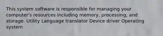 This system software is responsible for managing your computer's resources including memory, processing, and storage. Utility Language translator Device driver Operating system