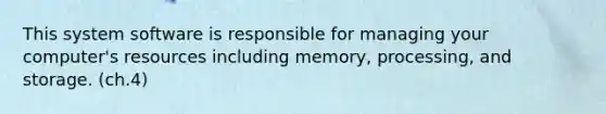 This system software is responsible for managing your computer's resources including memory, processing, and storage. (ch.4)