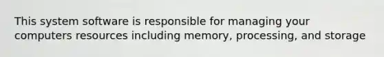 This system software is responsible for managing your computers resources including memory, processing, and storage