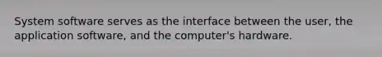 System software serves as the interface between the user, the application software, and the computer's hardware.