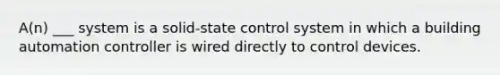 A(n) ___ system is a solid-state control system in which a building automation controller is wired directly to control devices.