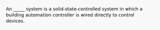 An _____ system is a solid-state-controlled system in which a building automation controller is wired directly to control devices.